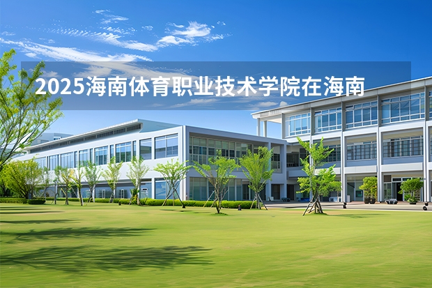 2025海南体育职业技术学院在海南艺术类投档分数线（2026年参考）