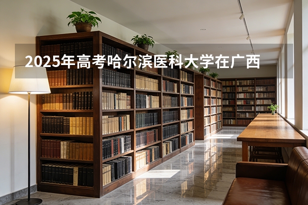 2025年高考哈尔滨医科大学在广西投档分数线（2026参考）