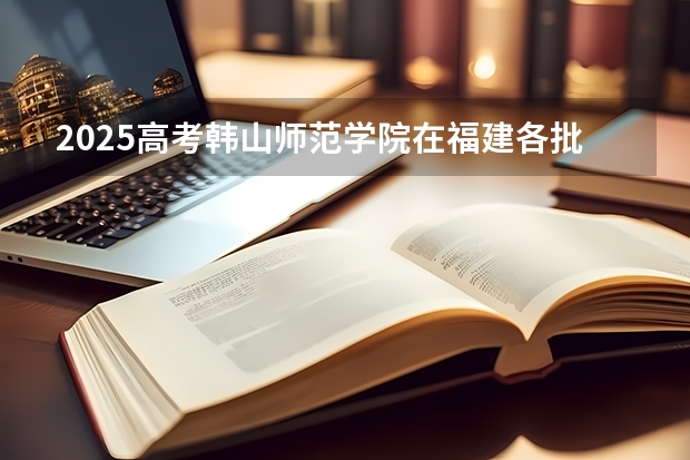 2025高考韩山师范学院在福建各批次选科要求介绍（2026参考） 