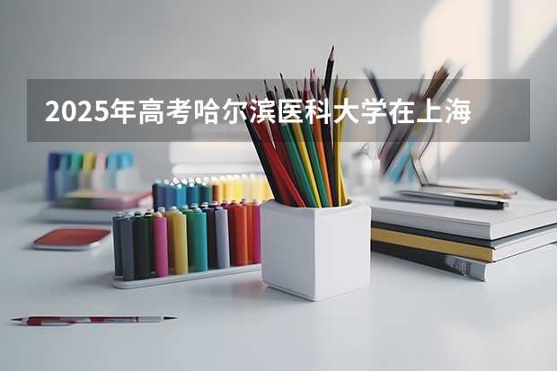 2025年高考哈尔滨医科大学在上海投档分数线（2026参考）