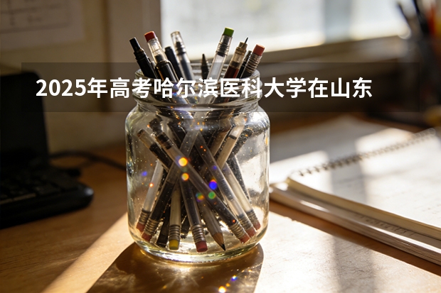 2025年高考哈尔滨医科大学在山东投档分数线（2026参考）