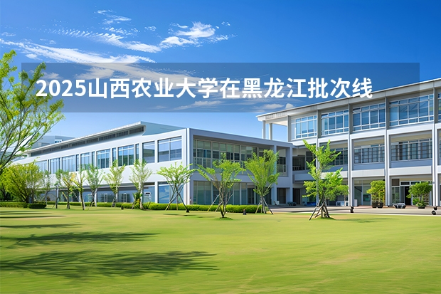 2025山西农业大学在黑龙江批次线差