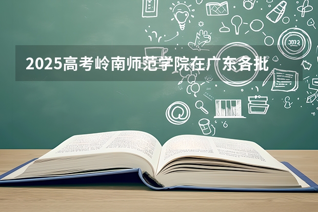 2025高考岭南师范学院在广东各批次选科要求介绍（2026参考） 