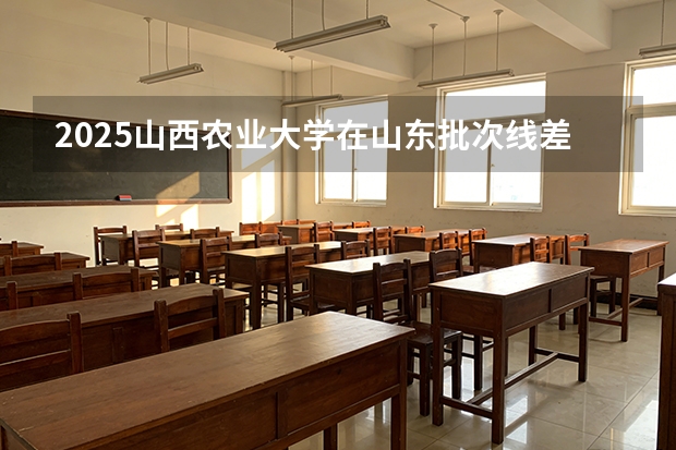 2025山西农业大学在山东批次线差