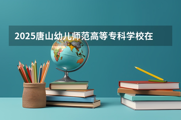 2025唐山幼儿师范高等专科学校在河北艺术类投档分数线（2026年参考）