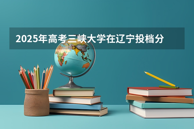 2025年高考三峡大学在辽宁投档分数线（2026参考）