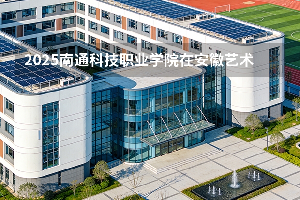 2025南通科技职业学院在安徽艺术类投档分数线（2026年参考）
