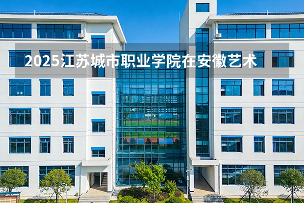 2025江苏城市职业学院在安徽艺术类投档分数线（2026年参考）