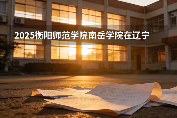 2025衡阳师范学院南岳学院在辽宁艺术类投档分数线（2026年参考）