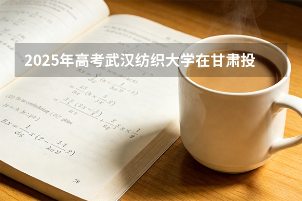 2025年高考武汉纺织大学在甘肃投档分数线（2026参考）