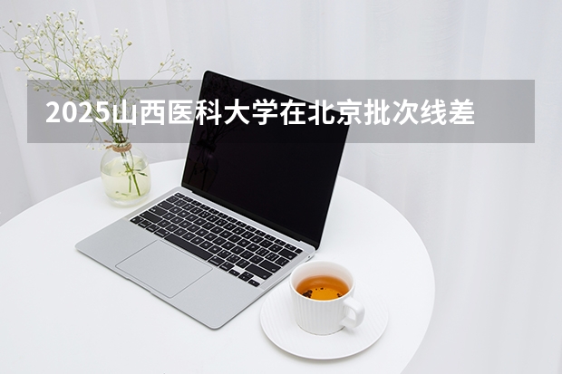 2025山西医科大学在北京批次线差