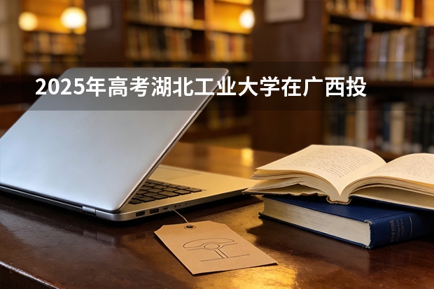2025年高考湖北工业大学在广西投档分数线（2026参考）