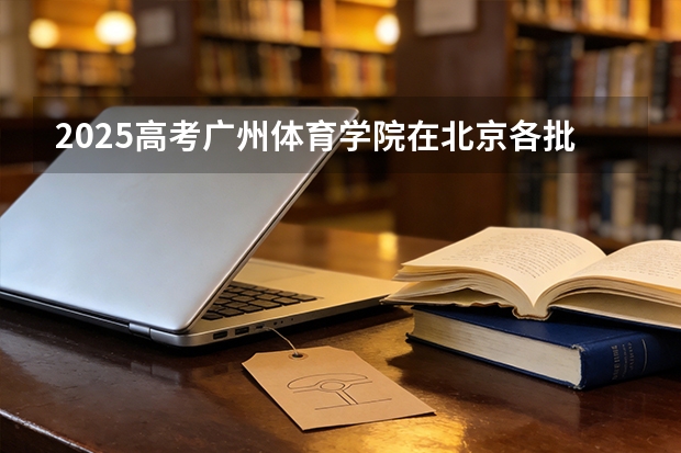 2025高考广州体育学院在北京各批次选科要求介绍（2026参考） 