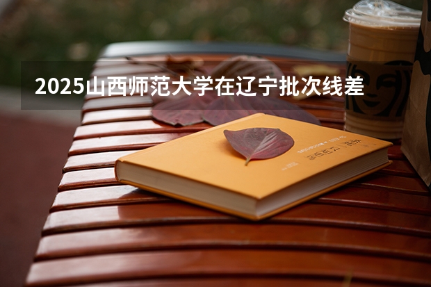 2025山西师范大学在辽宁批次线差