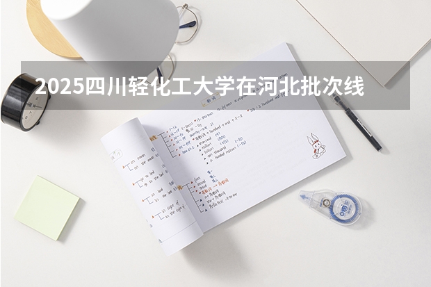 2025四川轻化工大学在河北批次线差