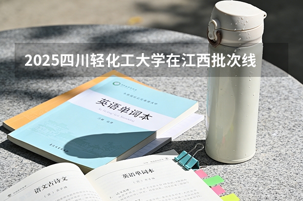2025四川轻化工大学在江西批次线差