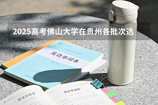 2025高考佛山大学在贵州各批次选科要求介绍（2026参考） 