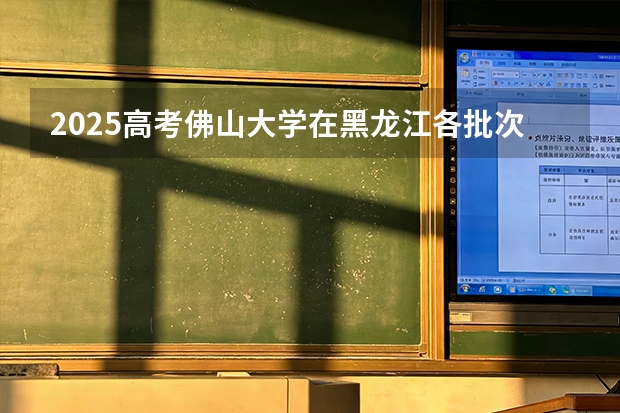 2025高考佛山大学在黑龙江各批次选科要求介绍（2026参考） 