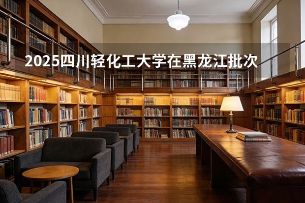 2025四川轻化工大学在黑龙江批次线差