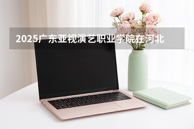 2025广东亚视演艺职业学院在河北艺术类投档分数线（2026年参考）