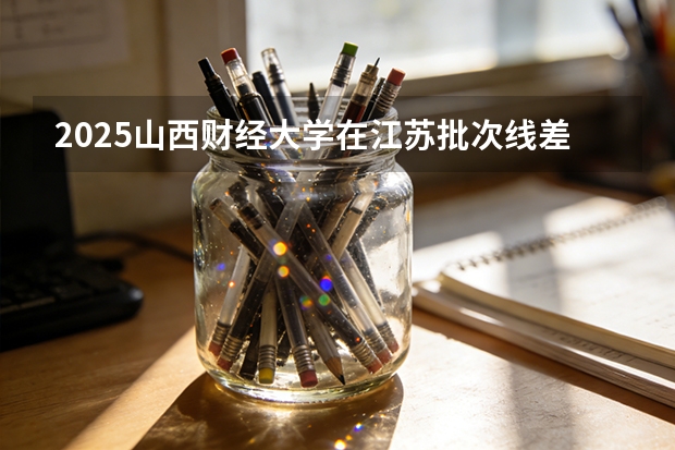 2025山西财经大学在江苏批次线差