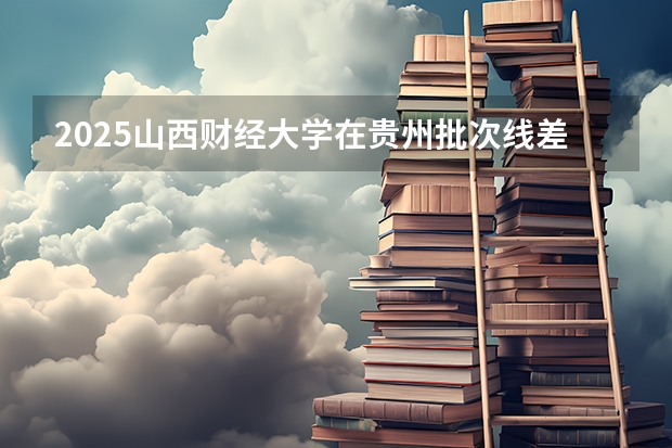 2025山西财经大学在贵州批次线差