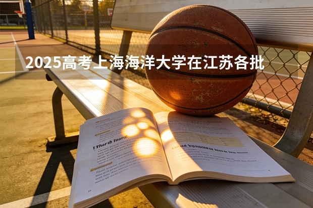 2025高考上海海洋大学在江苏各批次选科要求介绍（2026参考） 