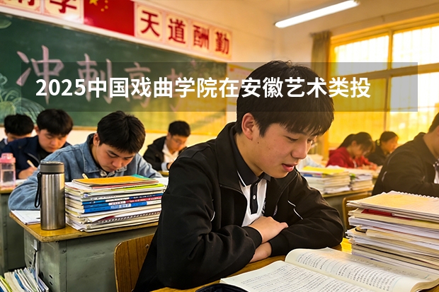 2025中国戏曲学院在安徽艺术类投档分数线（2026年参考）