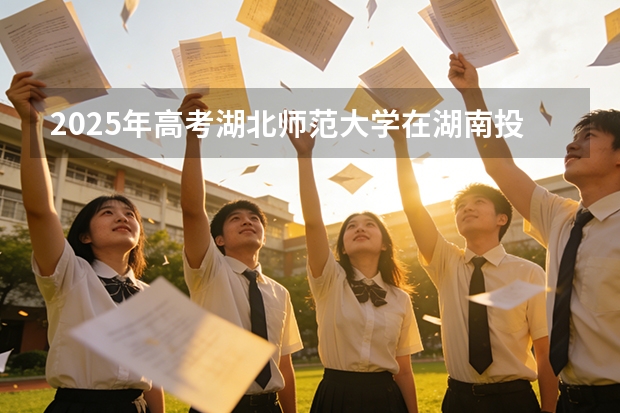 2025年高考湖北师范大学在湖南投档分数线（2026参考）