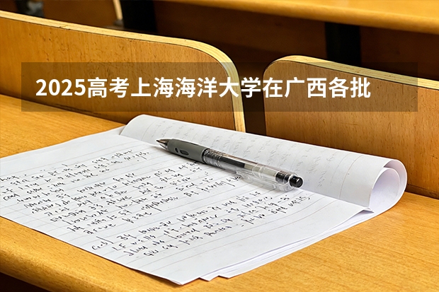 2025高考上海海洋大学在广西各批次选科要求介绍（2026参考） 