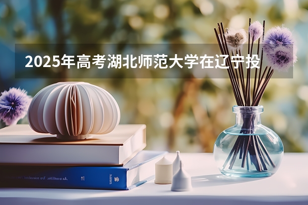 2025年高考湖北师范大学在辽宁投档分数线（2026参考）