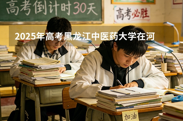 2025年高考黑龙江中医药大学在河北投档分数线（2026参考）