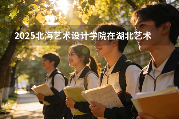 2025北海艺术设计学院在湖北艺术类投档分数线（2026年参考）