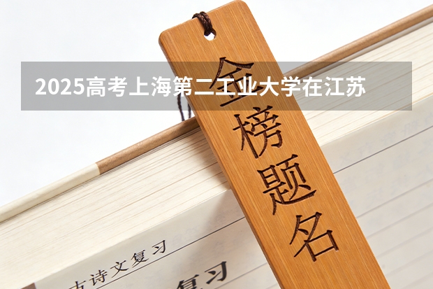 2025高考上海第二工业大学在江苏各批次选科要求介绍（2026参考） 