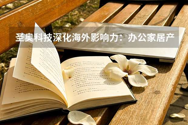 圣奥科技深化海外影响力：办公家居产品远销全球130国