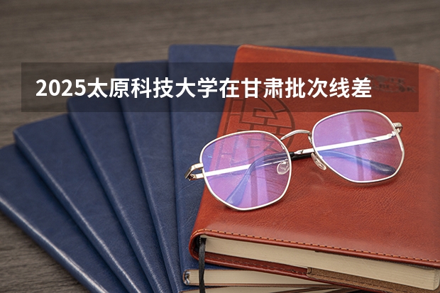 2025太原科技大学在甘肃批次线差