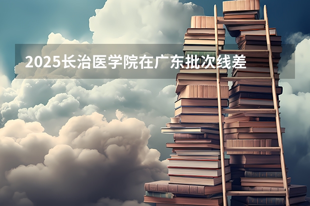 2025长治医学院在广东批次线差