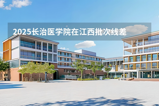2025长治医学院在江西批次线差