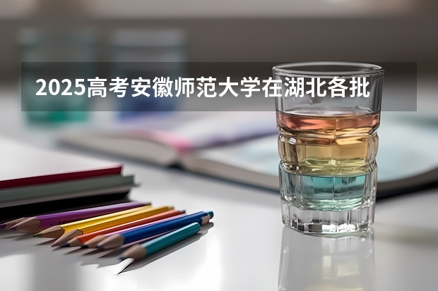 2025高考安徽师范大学在湖北各批次选科要求介绍（2026参考） 