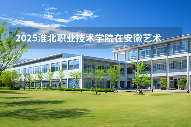 2025淮北职业技术学院在安徽艺术类投档分数线（2026年参考）