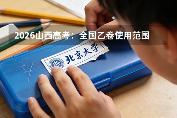 2026山西高考：全国乙卷使用范围与录取批次设置