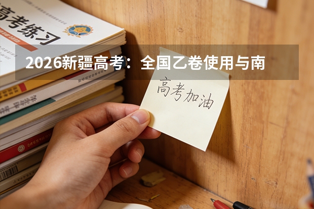 2026新疆高考：全国乙卷使用与南疆单列计划详解
