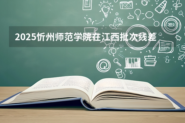 2025忻州师范学院在江西批次线差