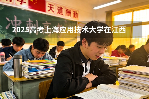 2025高考上海应用技术大学在江西各批次选科要求介绍（2026参考） 