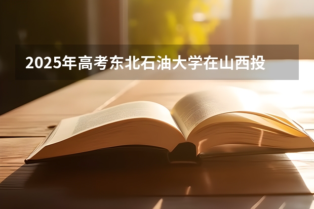 2025年高考东北石油大学在山西投档分数线（2026参考）