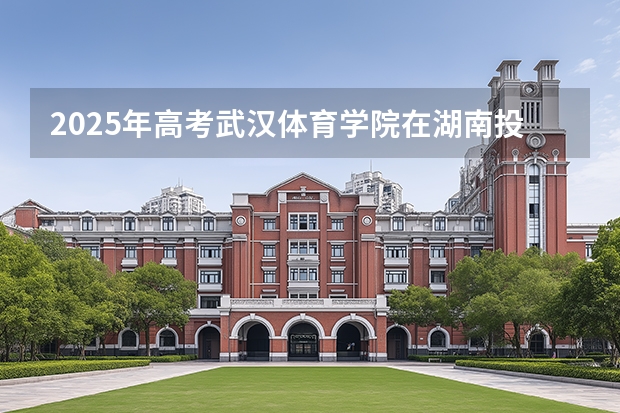 2025年高考武汉体育学院在湖南投档分数线（2026参考）