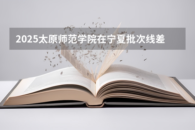 2025太原师范学院在宁夏批次线差