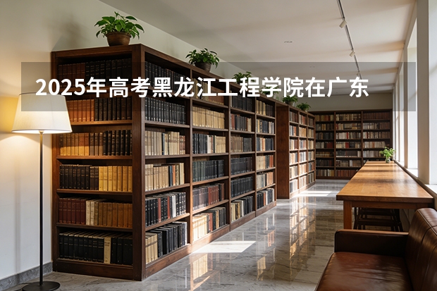 2025年高考黑龙江工程学院在广东投档分数线（2026参考）