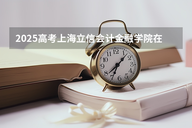 2025高考上海立信会计金融学院在海南各批次选科要求介绍（2026参考） 