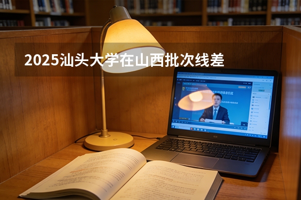2025汕头大学在山西批次线差